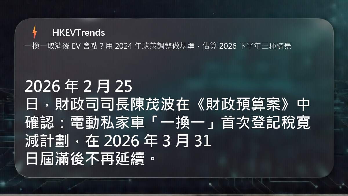 2026 年 2 月 25 日，財政司司長陳茂波在《財政預算案》中確認：電動私家車「一換一」首次登記稅寬減計劃，在 2026 年 3 月 31 日屆滿後不再延續。